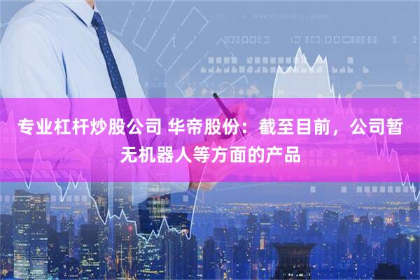 专业杠杆炒股公司 华帝股份：截至目前，公司暂无机器人等方面的产品