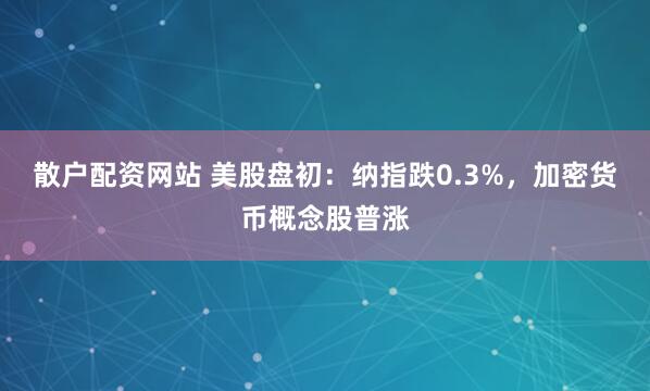 散户配资网站 美股盘初：纳指跌0.3%，加密货币概念股普涨