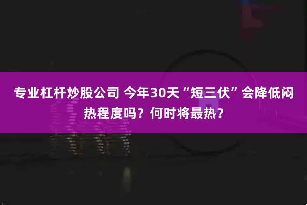 专业杠杆炒股公司 今年30天“短三伏”会降低闷热程度吗？何时将最热？