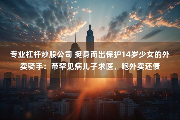 专业杠杆炒股公司 挺身而出保护14岁少女的外卖骑手：带罕见病儿子求医，跑外卖还债