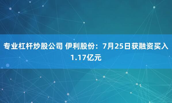专业杠杆炒股公司 伊利股份：7月25日获融资买入1.17亿元