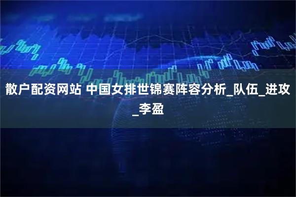 散户配资网站 中国女排世锦赛阵容分析_队伍_进攻_李盈