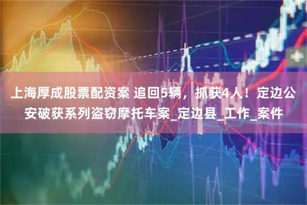上海厚成股票配资案 追回5辆，抓获4人！定边公安破获系列盗窃摩托车案_定边县_工作_案件