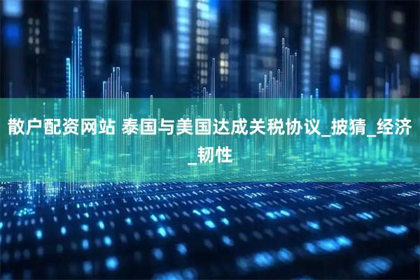 散户配资网站 泰国与美国达成关税协议_披猜_经济_韧性