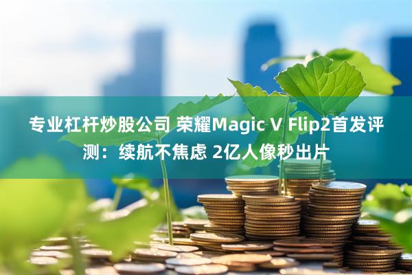 专业杠杆炒股公司 荣耀Magic V Flip2首发评测：续航不焦虑 2亿人像秒出片