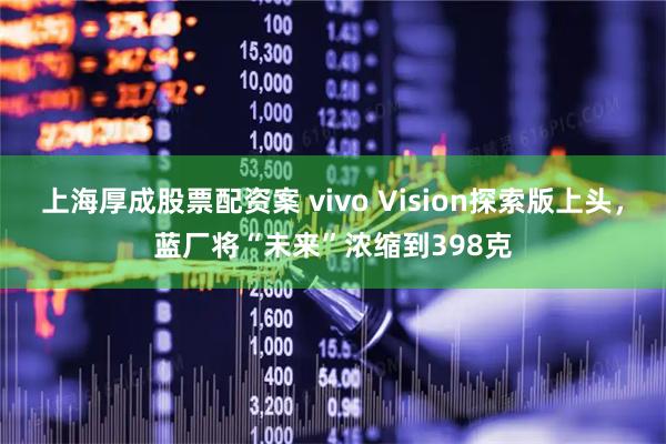 上海厚成股票配资案 vivo Vision探索版上头，蓝厂将“未来”浓缩到398克