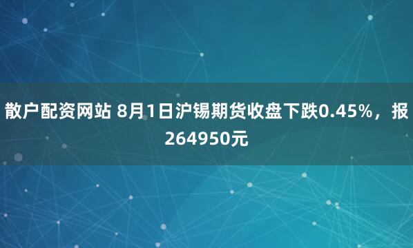 散户配资网站 8月1日沪锡期货收盘下跌0.45%，报264950元