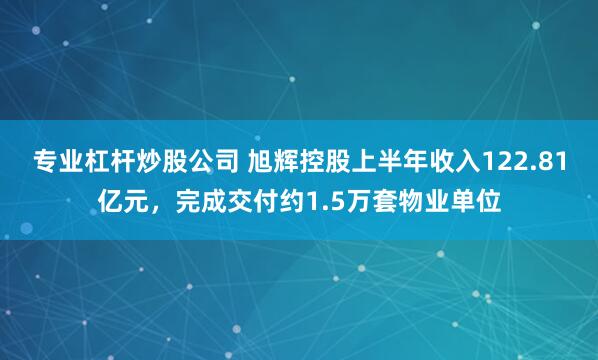 专业杠杆炒股公司 旭辉控股上半年收入122.81亿元，完成交付约1.5万套物业单位