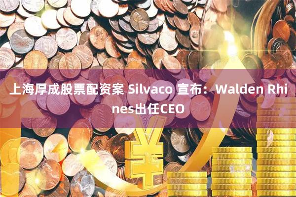 上海厚成股票配资案 Silvaco 宣布：Walden Rhines出任CEO
