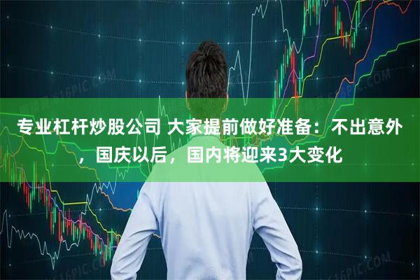 专业杠杆炒股公司 大家提前做好准备：不出意外，国庆以后，国内将迎来3大变化