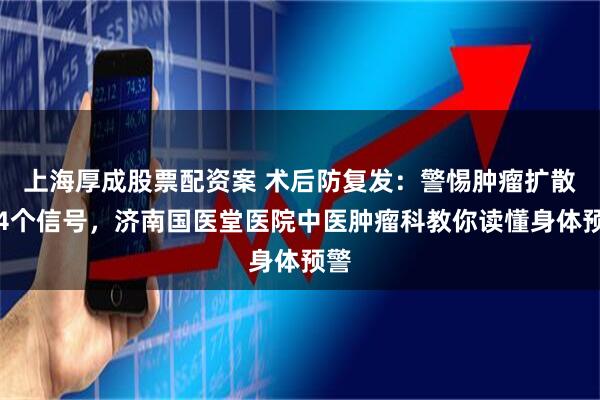 上海厚成股票配资案 术后防复发：警惕肿瘤扩散的4个信号，济南国医堂医院中医肿瘤科教你读懂身体预警