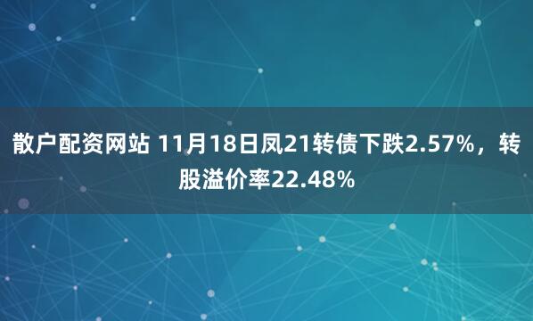 散户配资网站 11月18日凤21转债下跌2.57%，转股溢价率22.48%